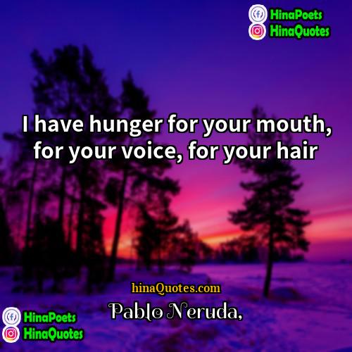 Pablo Neruda Quotes | I have hunger for your mouth, for